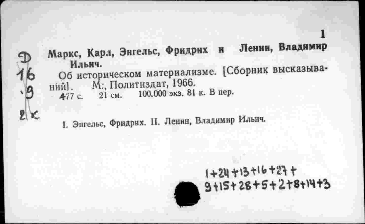 ﻿Маркс, Карл, Энгельс, Фридрих и Ленин, Владимир Ильич.
Об историческом материализме. [Сборник высказываний]. М;, Политиздат, 1966.
477 с. 21 см. 100.000 экз. 81 к. В пер.
1. Энгельс, Фридрих. II. Ленин, Владимир Ильич.
